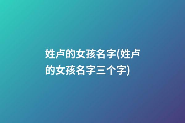 姓卢的女孩名字(姓卢的女孩名字三个字)