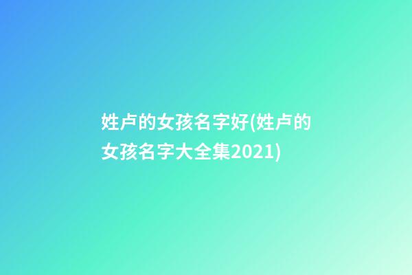 姓卢的女孩名字好(姓卢的女孩名字大全集2021)