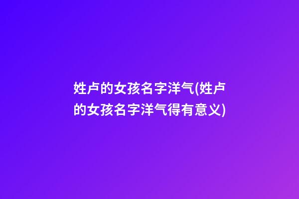 姓卢的女孩名字洋气(姓卢的女孩名字洋气得有意义)