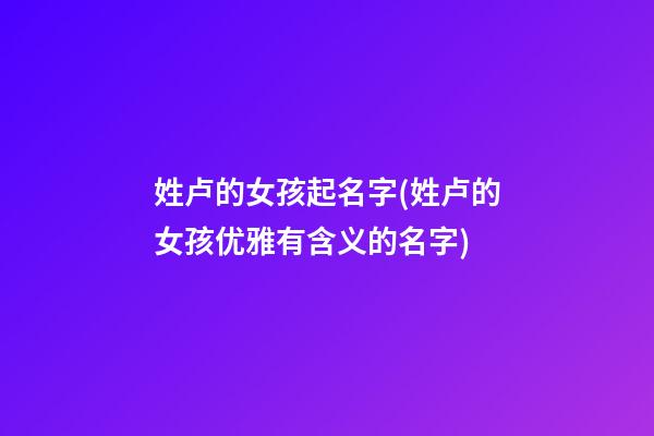 姓卢的女孩起名字(姓卢的女孩优雅有含义的名字)