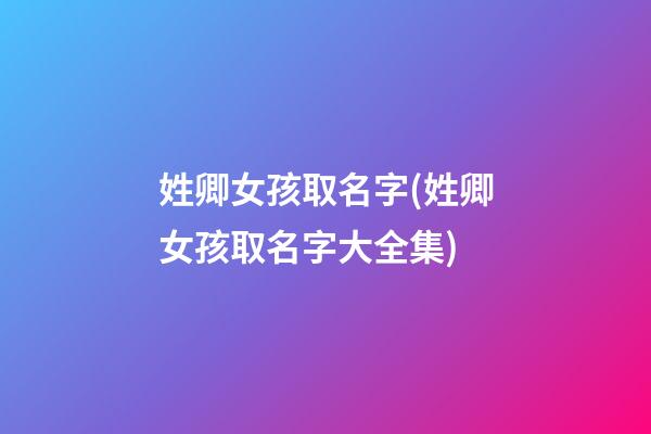 姓卿女孩取名字(姓卿女孩取名字大全集)