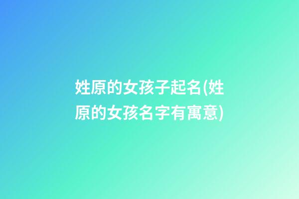 姓原的女孩子起名(姓原的女孩名字有寓意)