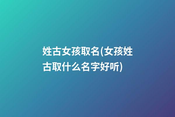 姓古女孩取名(女孩姓古取什么名字好听)