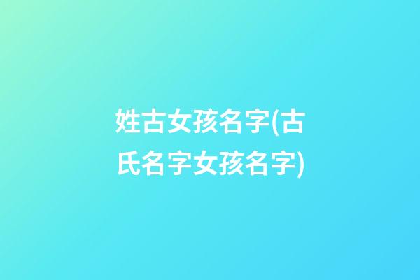 姓古女孩名字(古氏名字女孩名字)
