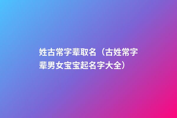 姓古常字辈取名（古姓常字辈男女宝宝起名字大全）