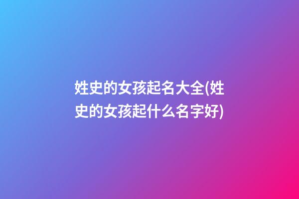 姓史的女孩起名大全(姓史的女孩起什么名字好)