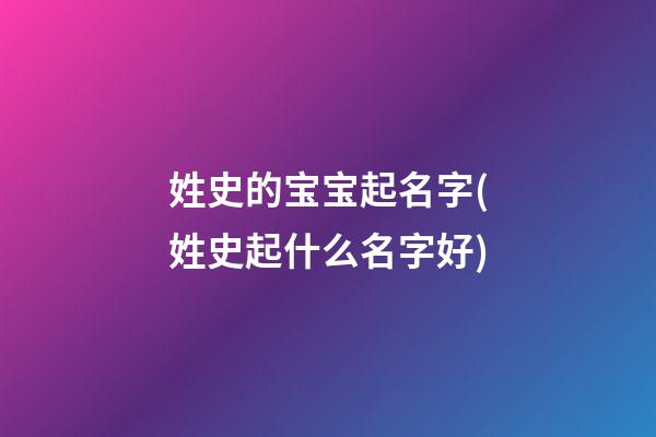 姓史的宝宝起名字(姓史起什么名字好)