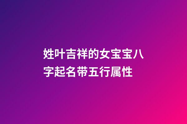 姓叶吉祥的女宝宝八字起名带五行属性