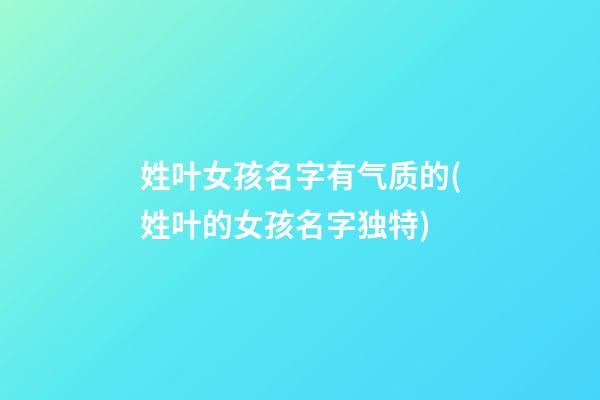 姓叶女孩名字有气质的(姓叶的女孩名字独特)