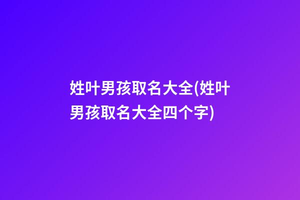 姓叶男孩取名大全(姓叶男孩取名大全四个字)