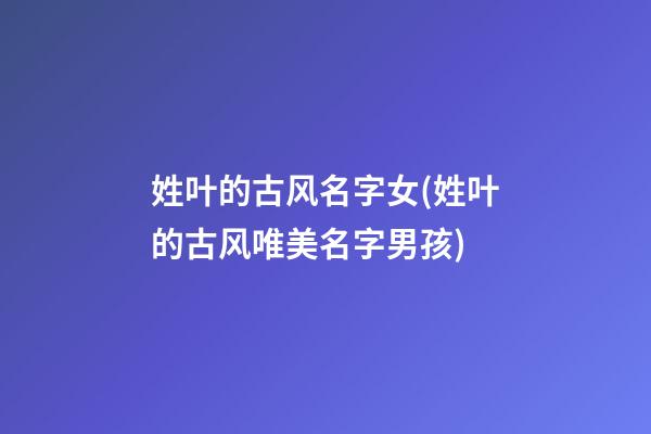 姓叶的古风名字女(姓叶的古风唯美名字男孩)