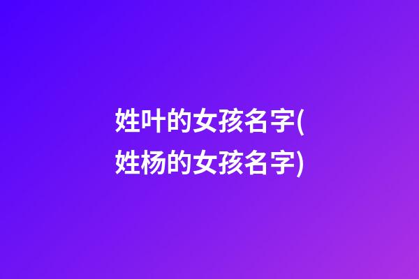 姓叶的女孩名字(姓杨的女孩名字)