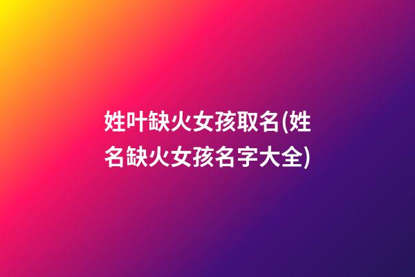 姓叶缺火女孩取名(姓名缺火女孩名字大全)