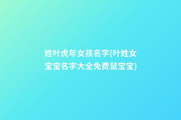 姓叶虎年女孩名字(叶姓女宝宝名字大全免费鼠宝宝)