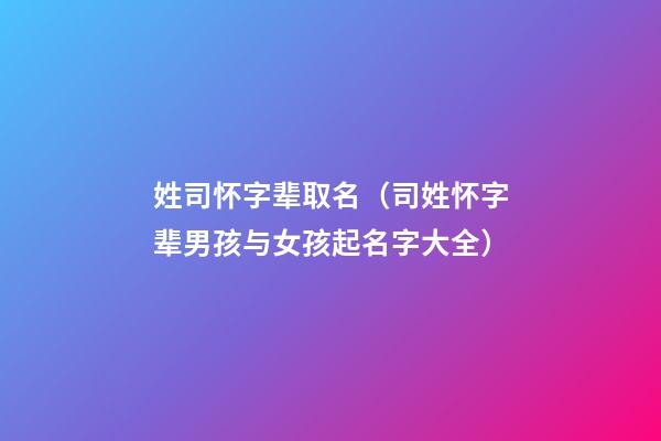姓司怀字辈取名（司姓怀字辈男孩与女孩起名字大全）
