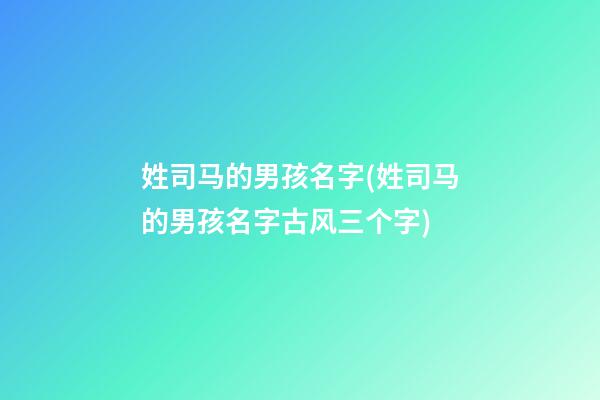 姓司马的男孩名字(姓司马的男孩名字古风三个字)