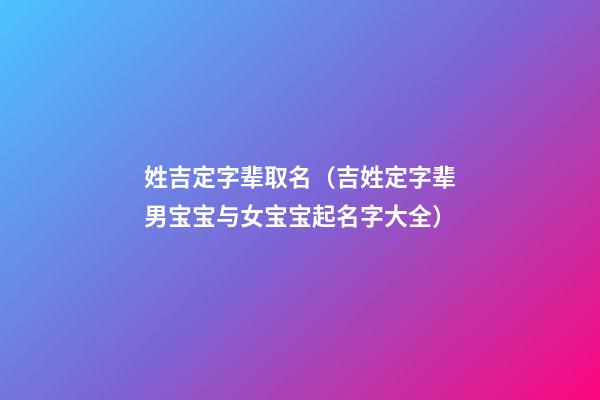 姓吉定字辈取名（吉姓定字辈男宝宝与女宝宝起名字大全）