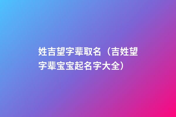 姓吉望字辈取名（吉姓望字辈宝宝起名字大全）