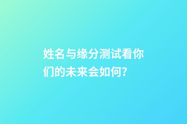 姓名与缘分测试看你们的未来会如何？