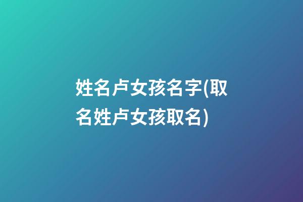 姓名卢女孩名字(取名姓卢女孩取名)