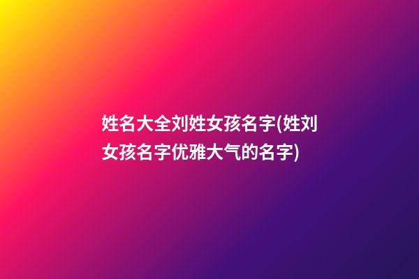 姓名大全刘姓女孩名字(姓刘女孩名字优雅大气的名字)