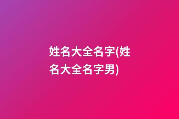 姓名大全名字(姓名大全名字男)