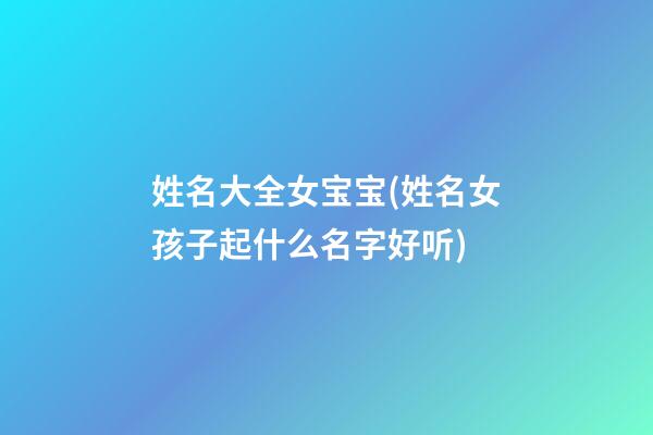 姓名大全女宝宝(姓名女孩子起什么名字好听)
