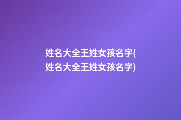 姓名大全王姓女孩名字(姓名大全王姓女孩名字)