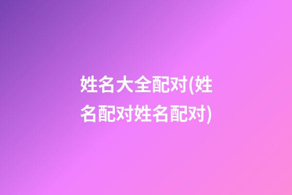 姓名大全配对(姓名配对姓名配对)