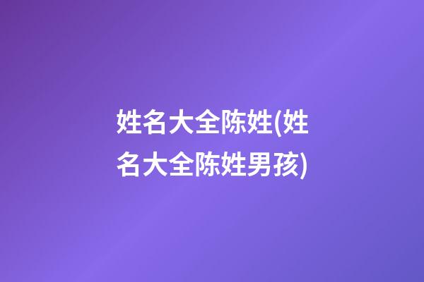 姓名大全陈姓(姓名大全陈姓男孩)