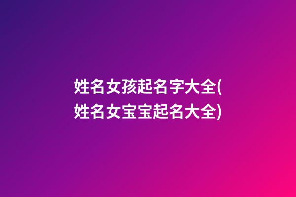 姓名女孩起名字大全(姓名女宝宝起名大全)