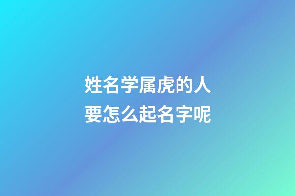 姓名学属虎的人要怎么起名字呢