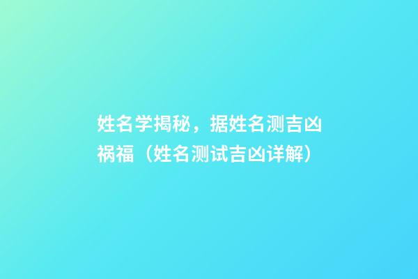 姓名学揭秘，据姓名测吉凶祸福（姓名测试吉凶详解）