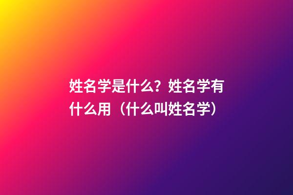 姓名学是什么？姓名学有什么用（什么叫姓名学）