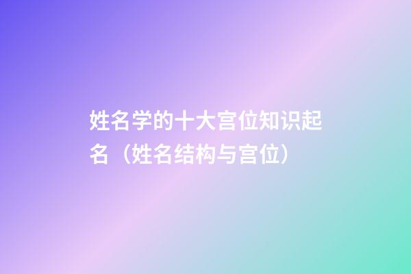 姓名学的十大宫位知识起名（姓名结构与宫位）