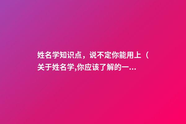 姓名学知识点，说不定你能用上（关于姓名学,你应该了解的一些知识）