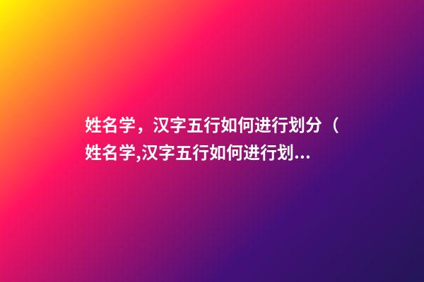 姓名学，汉字五行如何进行划分（姓名学,汉字五行如何进行划分排序）