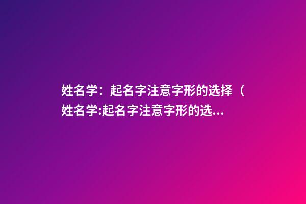 姓名学：起名字注意字形的选择（姓名学:起名字注意字形的选择怎么写）