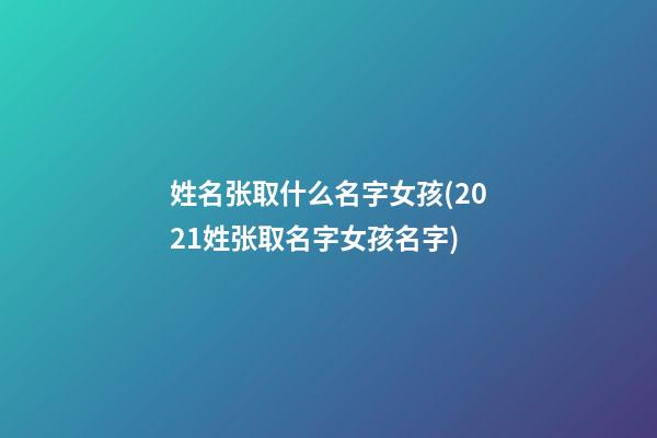 姓名张取什么名字女孩(2021姓张取名字女孩名字)