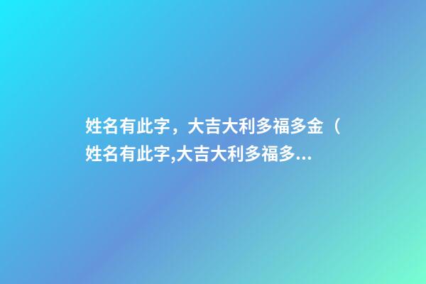 姓名有此字，大吉大利多福多金（姓名有此字,大吉大利多福多金的意思）