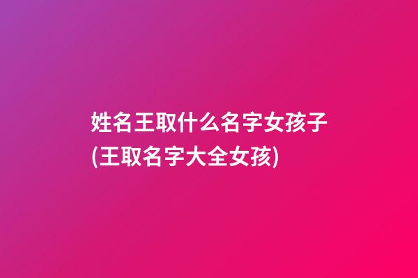 姓名王取什么名字女孩子(王取名字大全女孩)