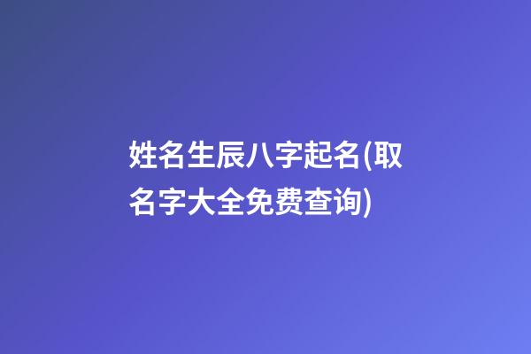 姓名生辰八字起名(取名字大全免费查询)