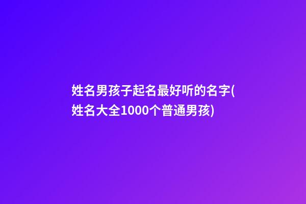 姓名男孩子起名最好听的名字(姓名大全1000个普通男孩)