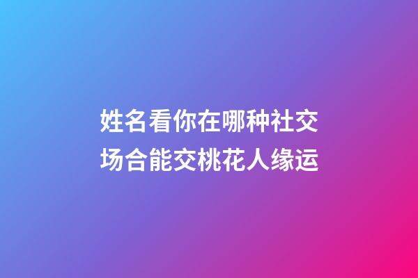 姓名看你在哪种社交场合能交桃花人缘运