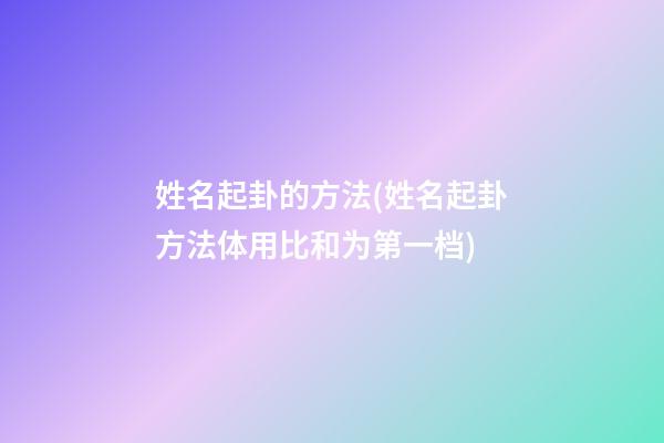 姓名起卦的方法(姓名起卦方法体用比和为第一档)