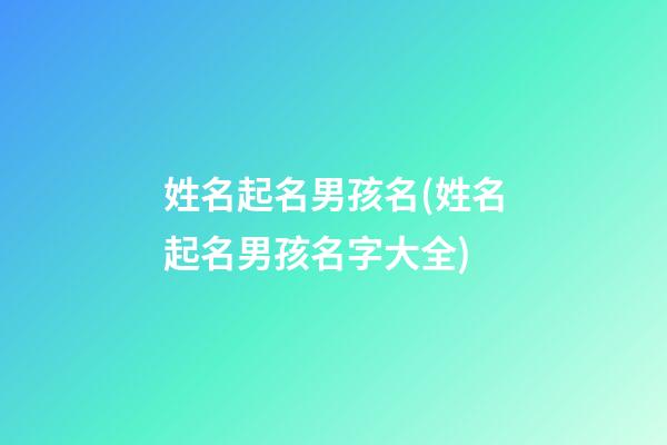 姓名起名男孩名(姓名起名男孩名字大全)