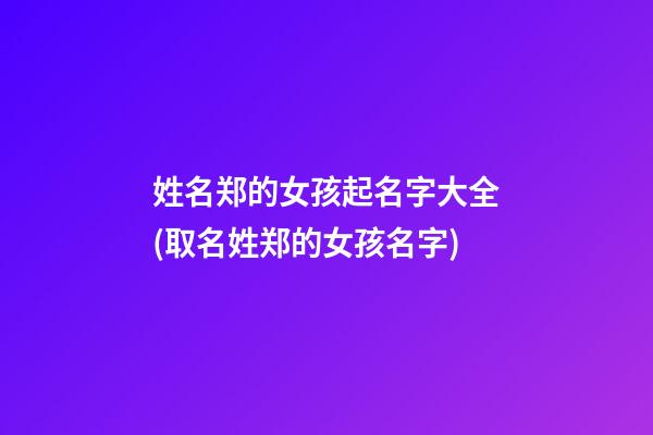 姓名郑的女孩起名字大全(取名姓郑的女孩名字)