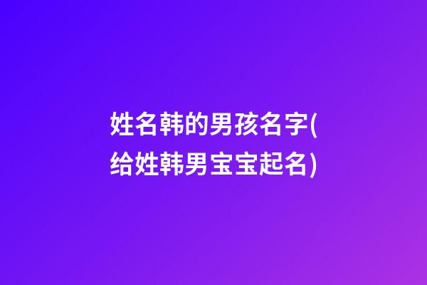 姓名韩的男孩名字(给姓韩男宝宝起名)