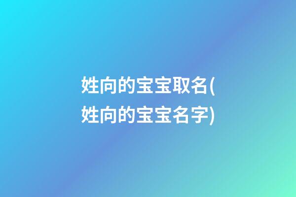 姓向的宝宝取名(姓向的宝宝名字)