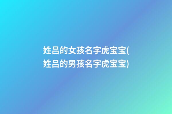 姓吕的女孩名字虎宝宝(姓吕的男孩名字虎宝宝)